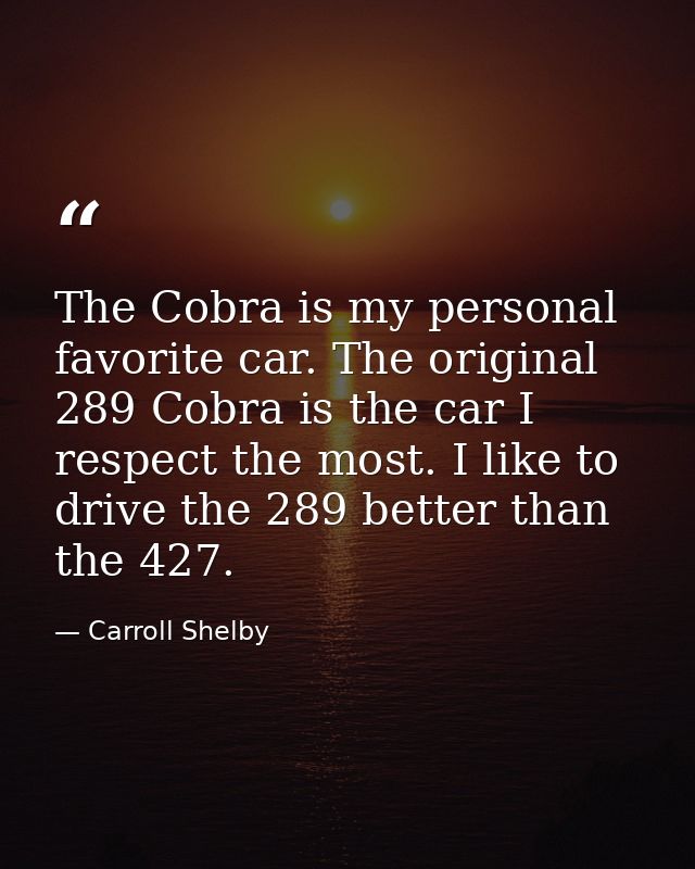The Cobra is my personal favorite car. The original 289 Cobra is the car I respect the most. I like to drive the 289 bet — Carroll Shelby