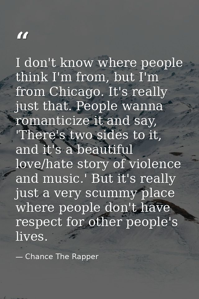 I don't know where people think I'm from, but I'm from Chicago. It's really just that. People wanna romanticize it and s — Chance The Rapper