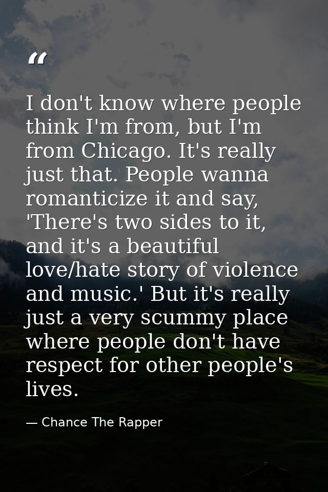 I don't know where people think I'm from, but I'm from Chicago. It's really just that. People wanna romanticize it and s — Chance The Rapper