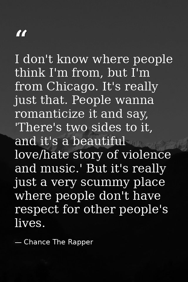 I don't know where people think I'm from, but I'm from Chicago. It's really just that. People wanna romanticize it and s — Chance The Rapper