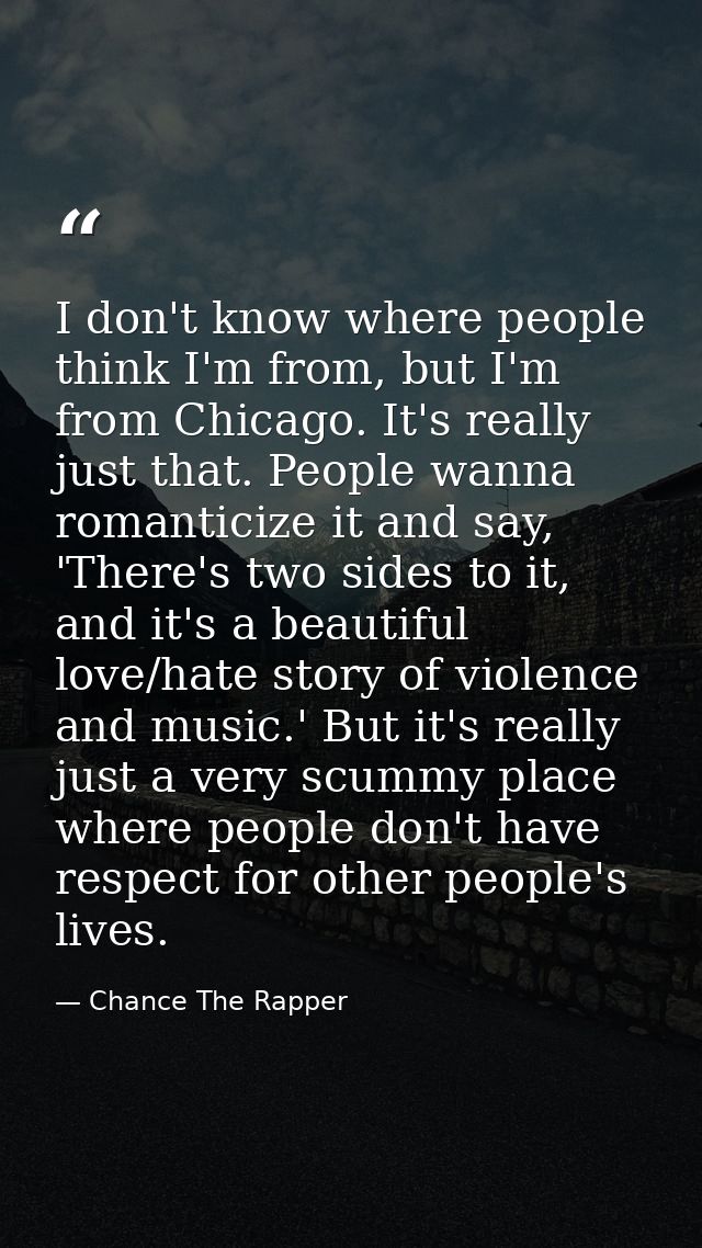 I don't know where people think I'm from, but I'm from Chicago. It's really just that. People wanna romanticize it and s — Chance The Rapper