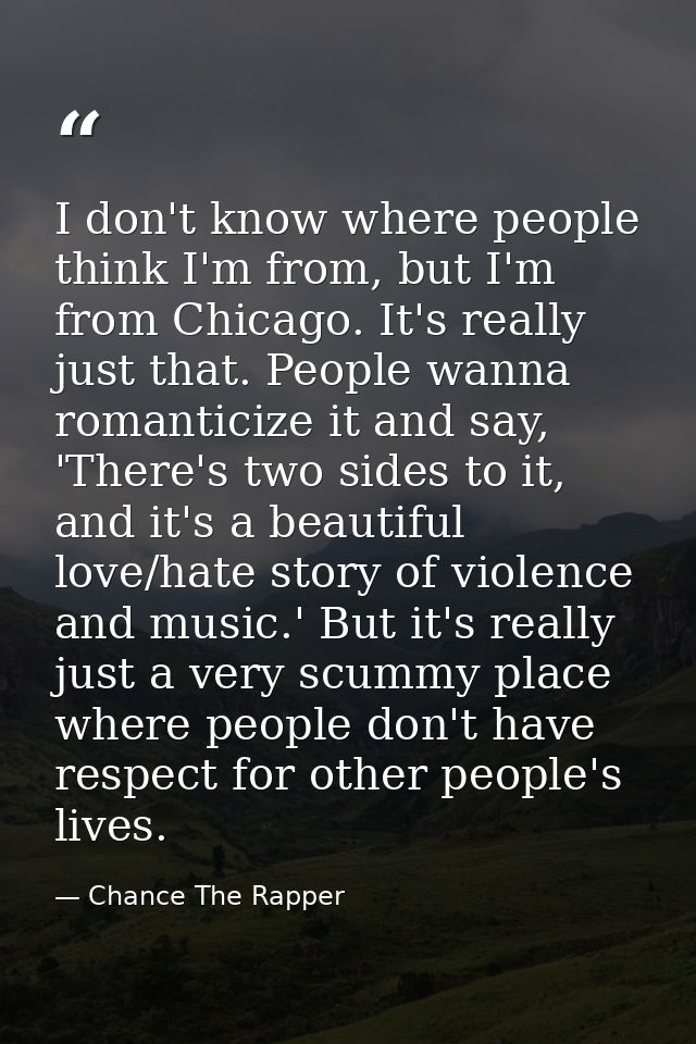I don't know where people think I'm from, but I'm from Chicago. It's really just that. People wanna romanticize it and s — Chance The Rapper