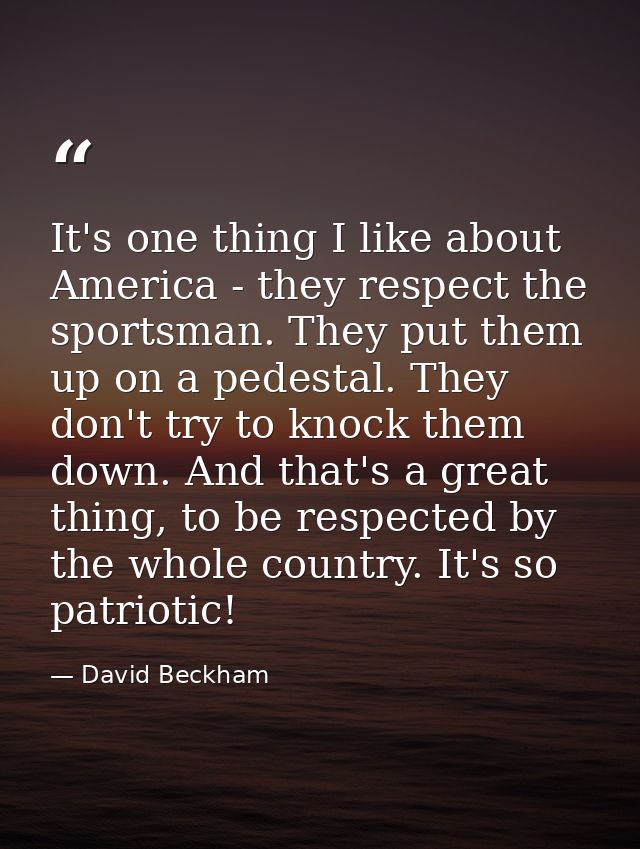 It's one thing I like about America - they respect the sportsman. They put them up on a pedestal. They don't try to knoc — David Beckham