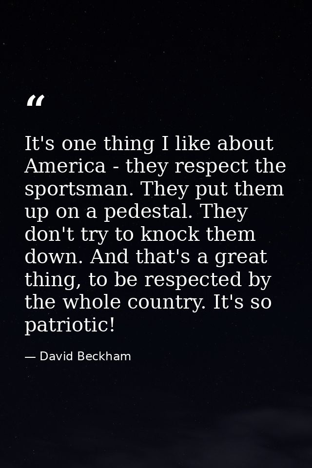 It's one thing I like about America - they respect the sportsman. They put them up on a pedestal. They don't try to knoc — David Beckham