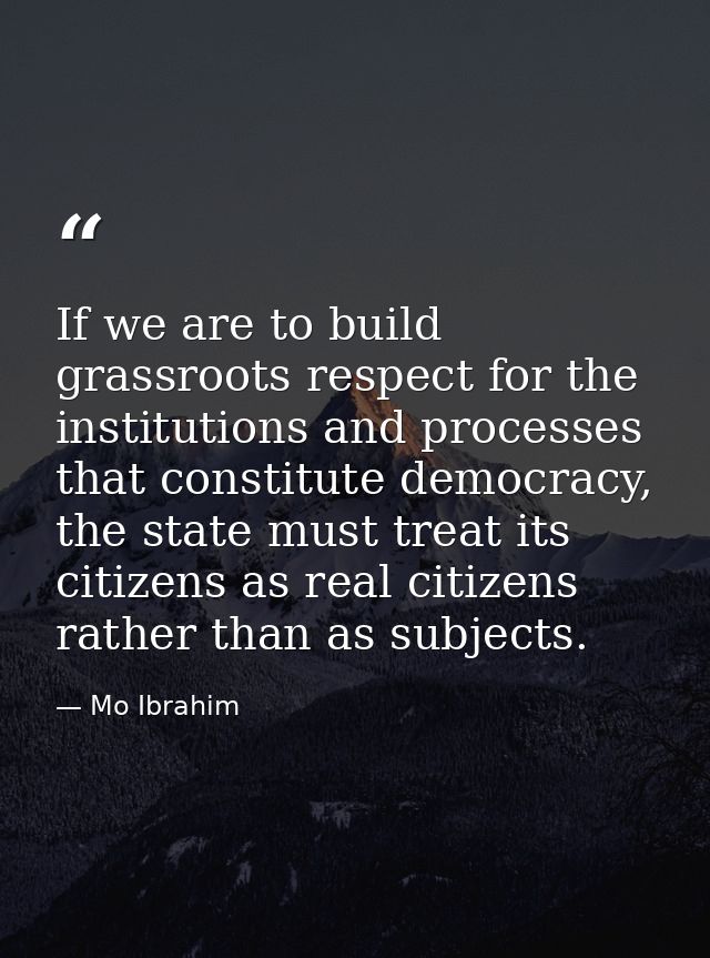 If we are to build grassroots respect for the institutions and processes that constitute democracy, the state must treat — Mo Ibrahim