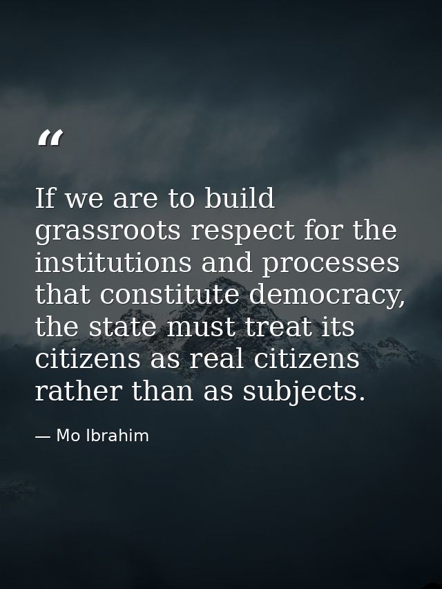 If we are to build grassroots respect for the institutions and processes that constitute democracy, the state must treat — Mo Ibrahim