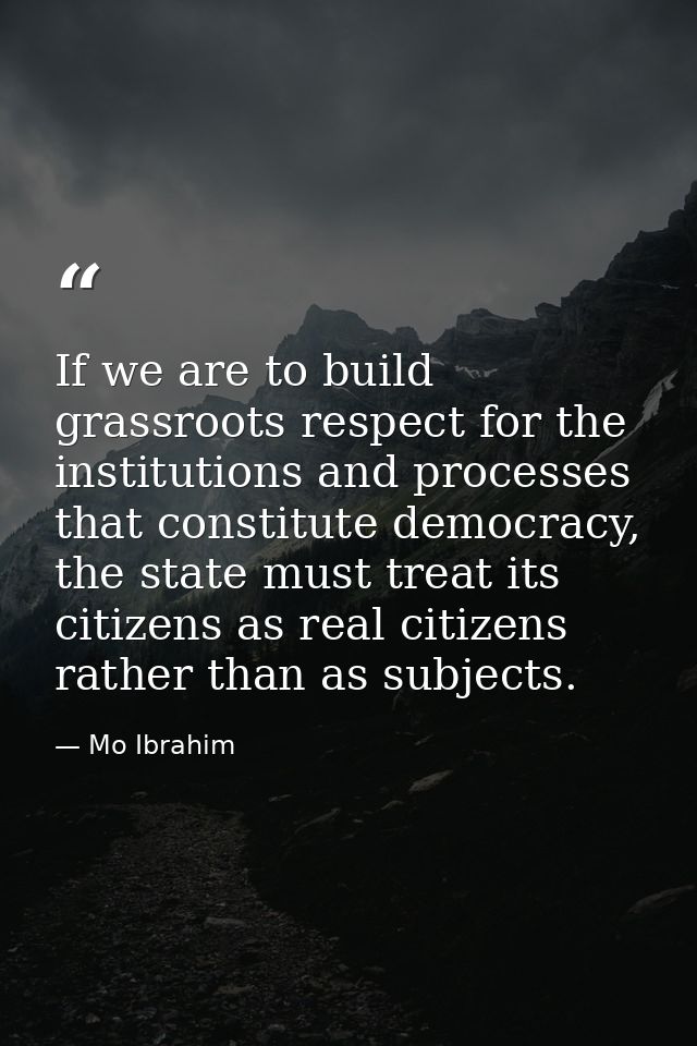 If we are to build grassroots respect for the institutions and processes that constitute democracy, the state must treat — Mo Ibrahim