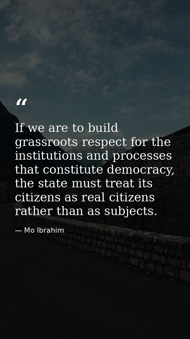 If we are to build grassroots respect for the institutions and processes that constitute democracy, the state must treat — Mo Ibrahim