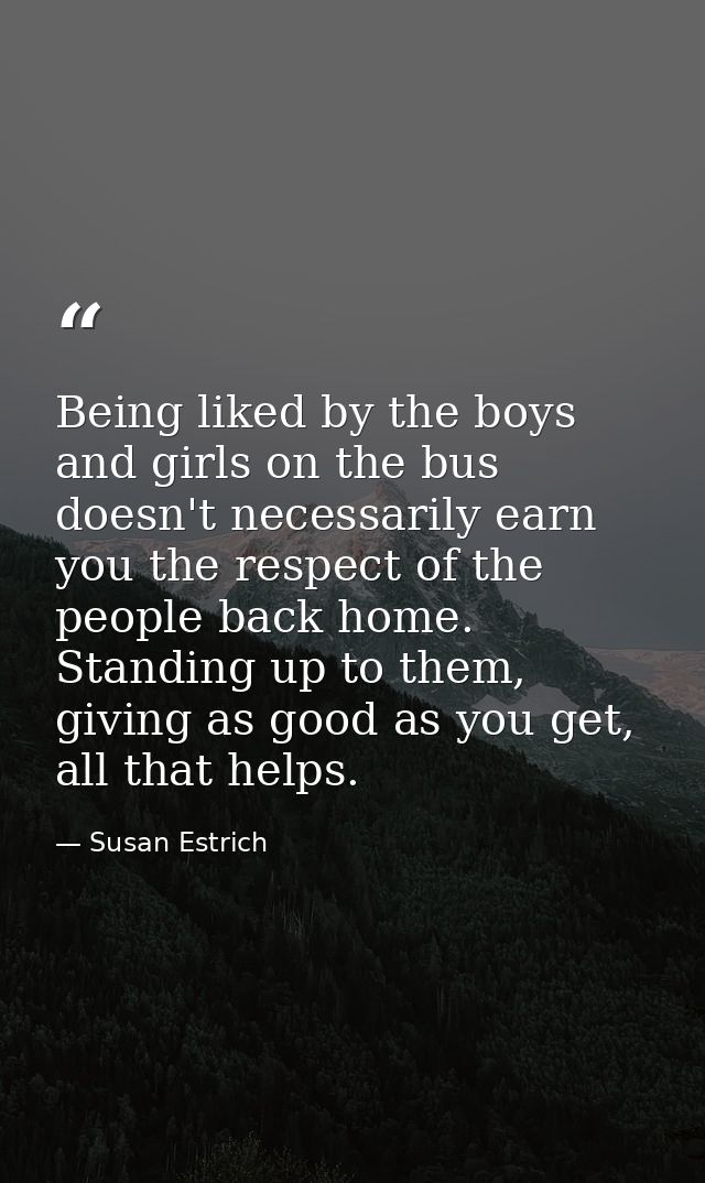 Being liked by the boys and girls on the bus doesn't necessarily earn you the respect of the people back home. Standing  — Susan Estrich