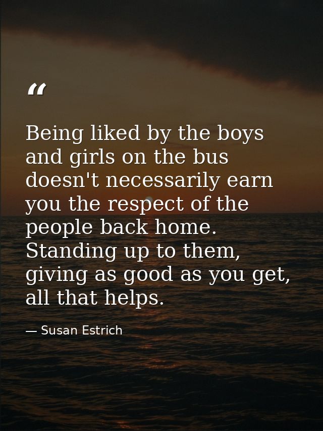 Being liked by the boys and girls on the bus doesn't necessarily earn you the respect of the people back home. Standing  — Susan Estrich