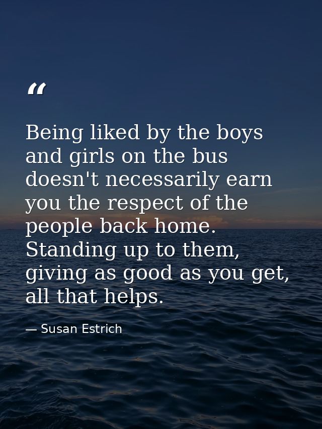 Being liked by the boys and girls on the bus doesn't necessarily earn you the respect of the people back home. Standing  — Susan Estrich