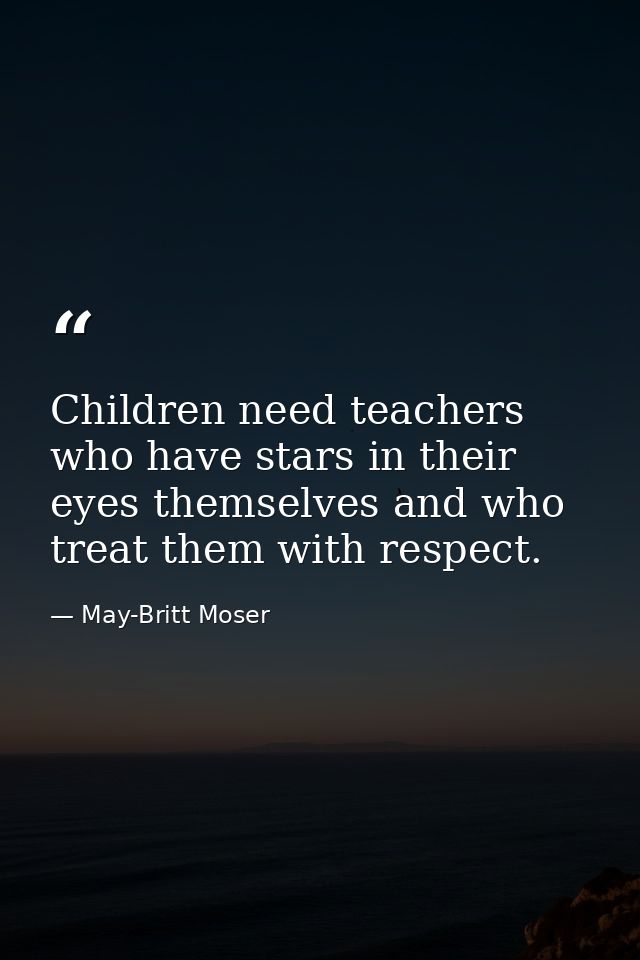 Children need teachers who have stars in their eyes themselves and who treat them with respect. — May-Britt Moser