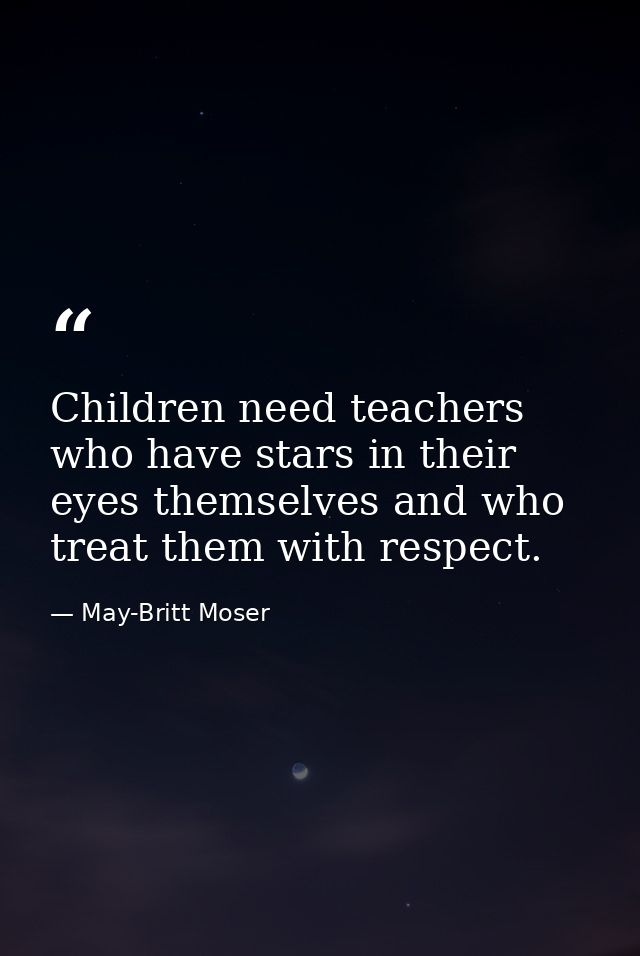 Children need teachers who have stars in their eyes themselves and who treat them with respect. — May-Britt Moser