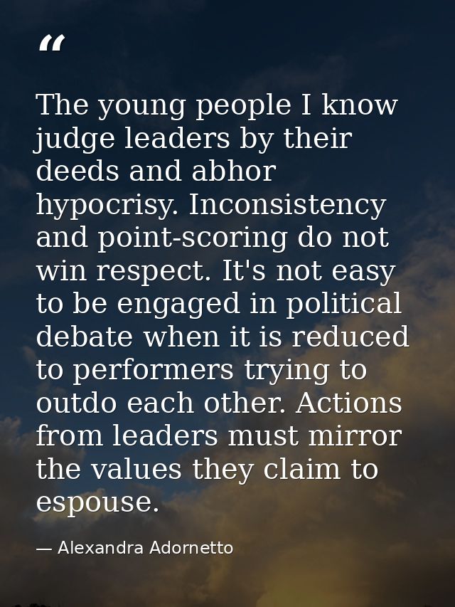 The young people I know judge leaders by their deeds and abhor hypocrisy. Inconsistency and point-scoring do not win res — Alexandra Adornetto