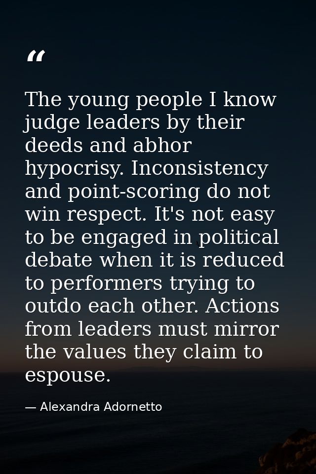 The young people I know judge leaders by their deeds and abhor hypocrisy. Inconsistency and point-scoring do not win res — Alexandra Adornetto