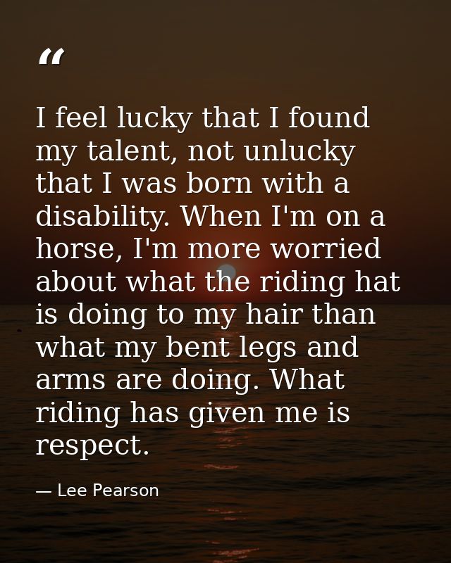I feel lucky that I found my talent, not unlucky that I was born with a disability. When I'm on a horse, I'm more worrie — Lee Pearson
