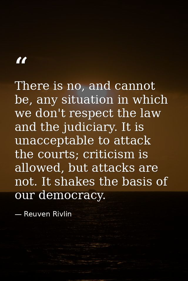 There is no, and cannot be, any situation in which we don't respect the law and the judiciary. It is unacceptable to att — Reuven Rivlin