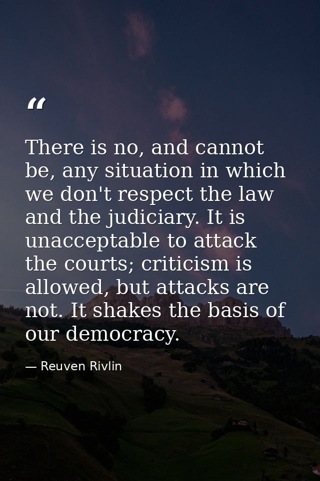 There is no, and cannot be, any situation in which we don't respect the law and the judiciary. It is unacceptable to att — Reuven Rivlin