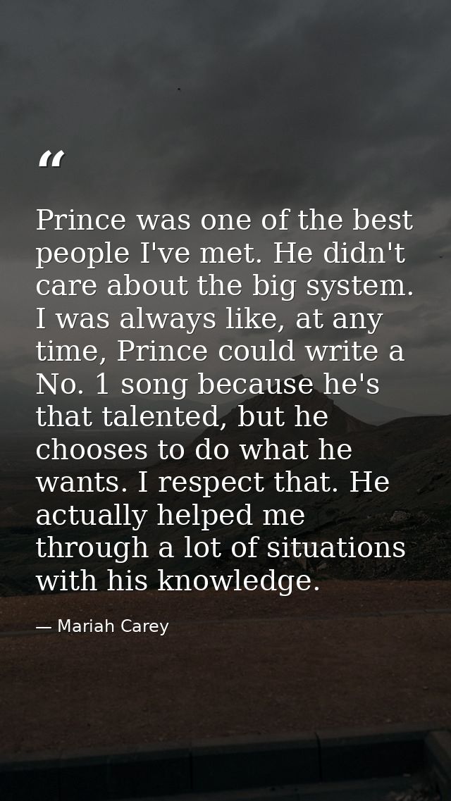 Prince was one of the best people I've met. He didn't care about the big system. I was always like, at any time, Prince  — Mariah Carey