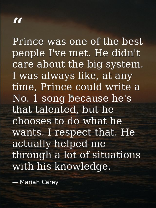 Prince was one of the best people I've met. He didn't care about the big system. I was always like, at any time, Prince  — Mariah Carey