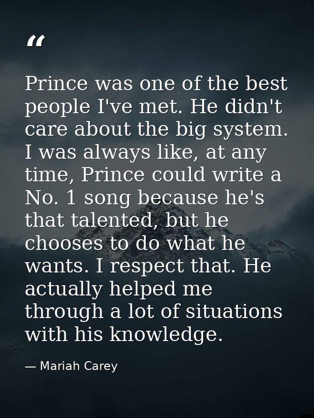 Prince was one of the best people I've met. He didn't care about the big system. I was always like, at any time, Prince  — Mariah Carey