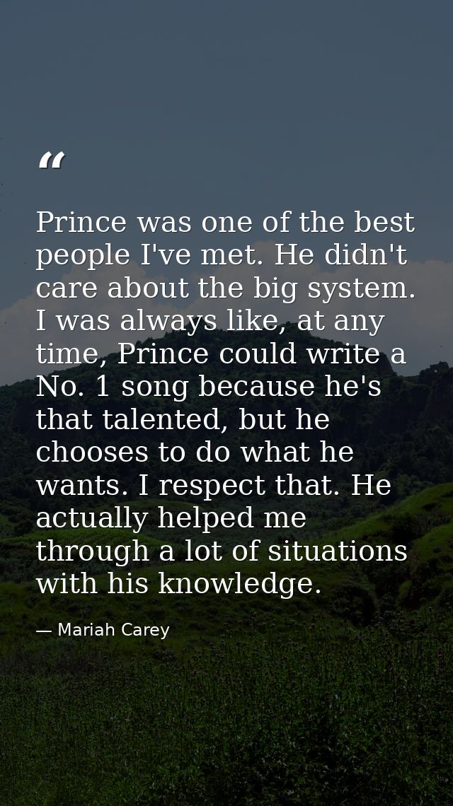 Prince was one of the best people I've met. He didn't care about the big system. I was always like, at any time, Prince  — Mariah Carey