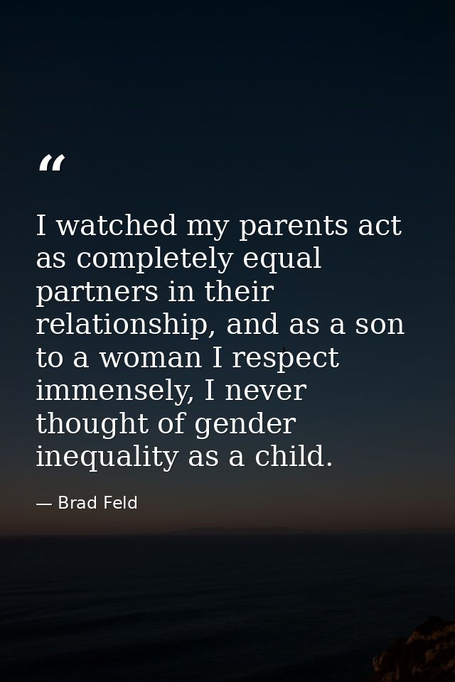 I watched my parents act as completely equal partners in their relationship, and as a son to a woman I respect immensely — Brad Feld