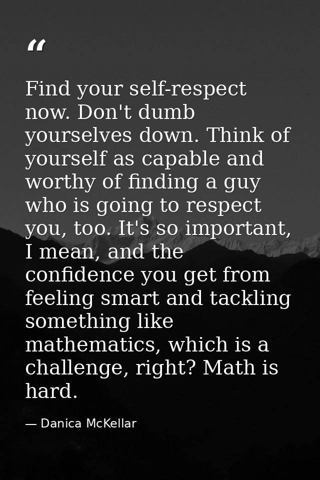 Find your self-respect now. Don't dumb yourselves down. Think of yourself as capable and worthy of finding a guy who is  — Danica McKellar