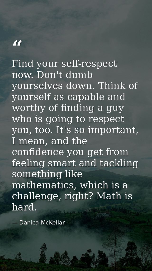 Find your self-respect now. Don't dumb yourselves down. Think of yourself as capable and worthy of finding a guy who is  — Danica McKellar