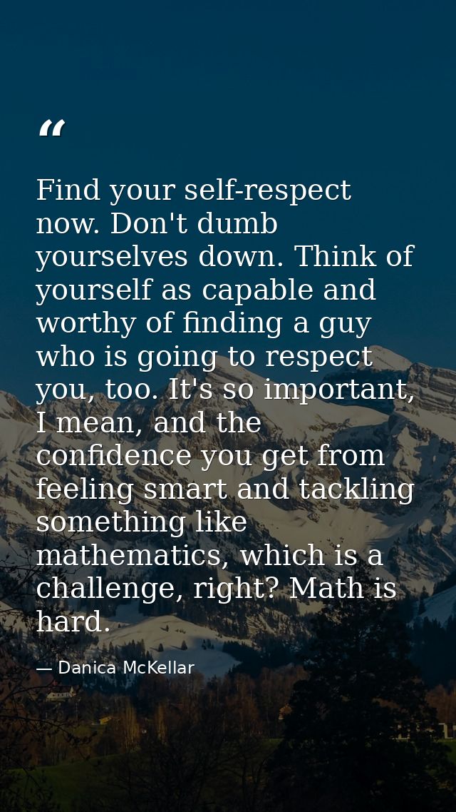 Find your self-respect now. Don't dumb yourselves down. Think of yourself as capable and worthy of finding a guy who is  — Danica McKellar