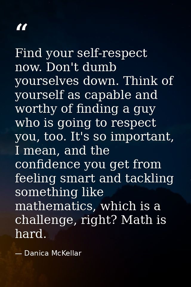 Find your self-respect now. Don't dumb yourselves down. Think of yourself as capable and worthy of finding a guy who is  — Danica McKellar