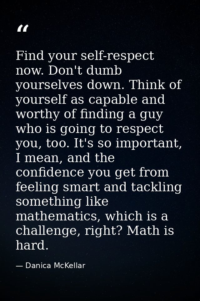 Find your self-respect now. Don't dumb yourselves down. Think of yourself as capable and worthy of finding a guy who is  — Danica McKellar