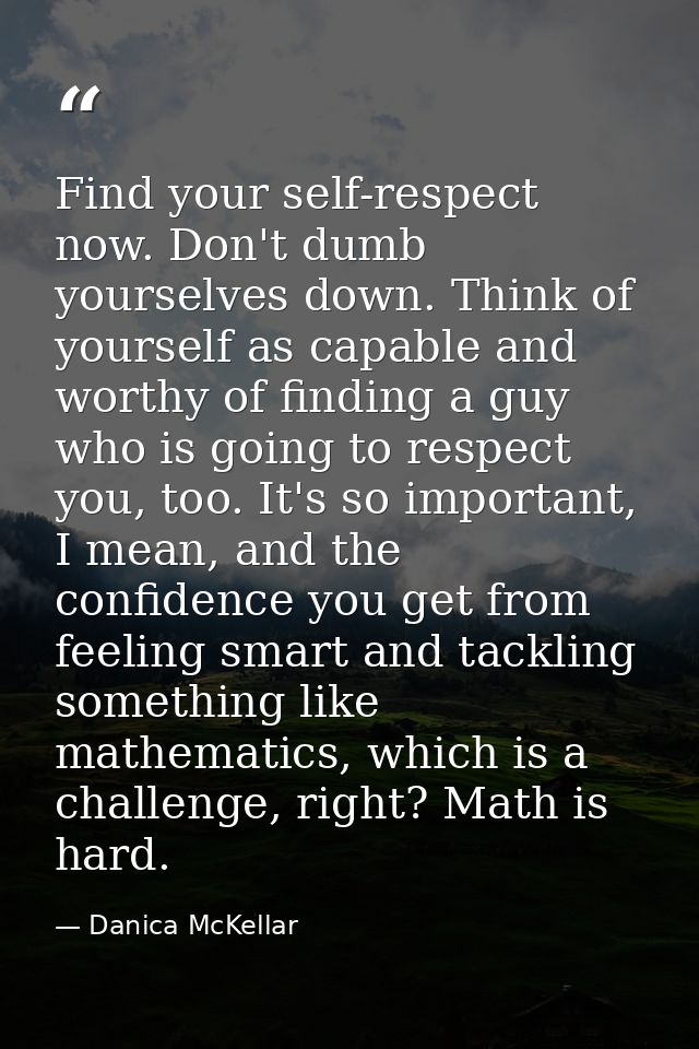 Find your self-respect now. Don't dumb yourselves down. Think of yourself as capable and worthy of finding a guy who is  — Danica McKellar