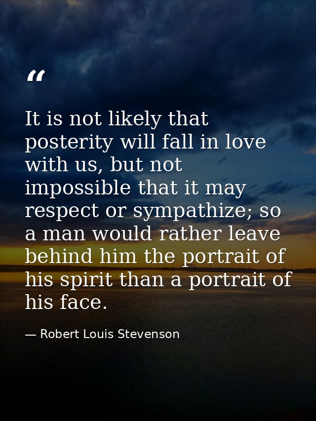 It is not likely that posterity will fall in love with us, but not impossible that it may respect or sympathize; so a ma — Robert Louis Stevenson