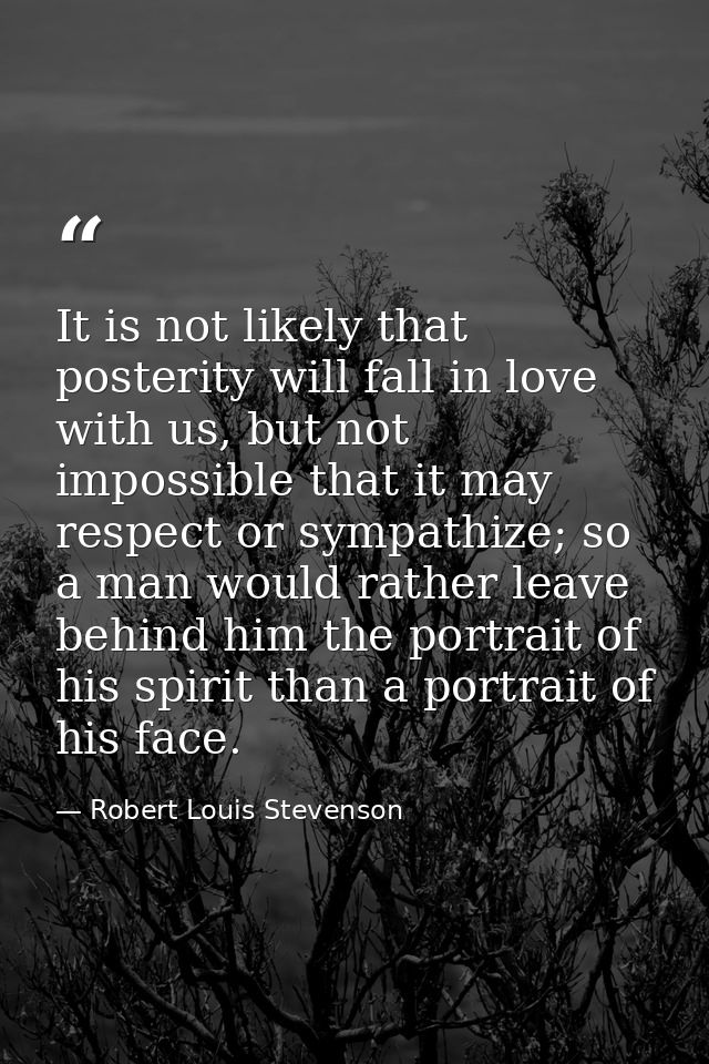 It is not likely that posterity will fall in love with us, but not impossible that it may respect or sympathize; so a ma — Robert Louis Stevenson