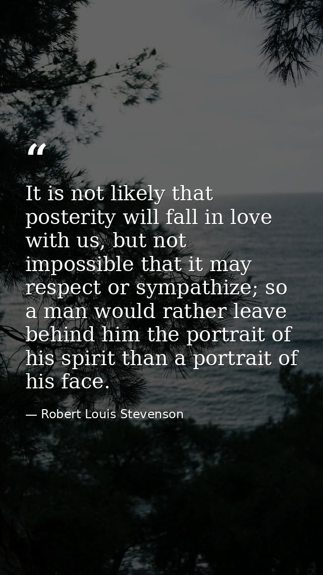 It is not likely that posterity will fall in love with us, but not impossible that it may respect or sympathize; so a ma — Robert Louis Stevenson
