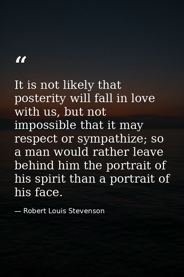 It is not likely that posterity will fall in love with us, but not impossible that it may respect or sympathize; so a ma — Robert Louis Stevenson
