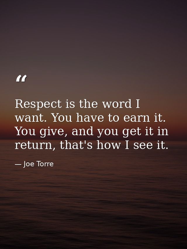 Respect is the word I want. You have to earn it. You give, and you get it in return, that's how I see it. — Joe Torre