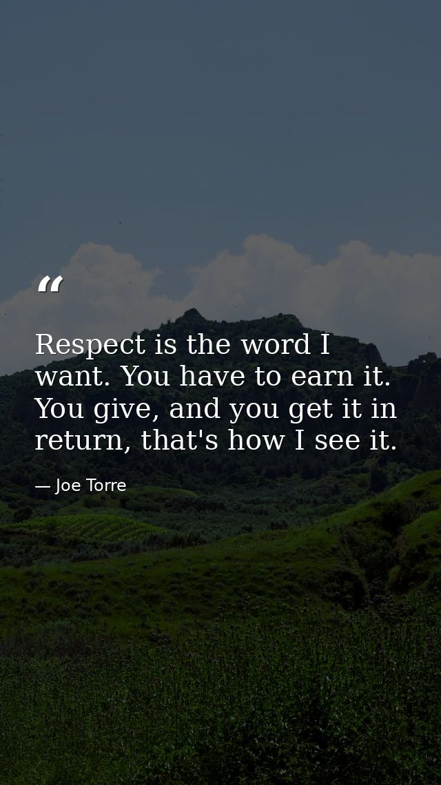 Respect is the word I want. You have to earn it. You give, and you get it in return, that's how I see it. — Joe Torre