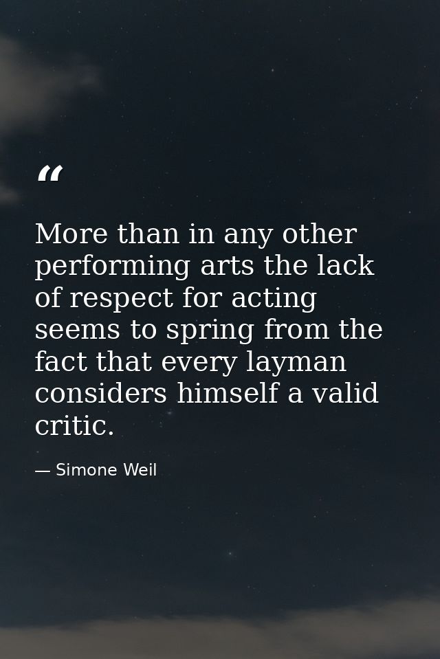 More than in any other performing arts the lack of respect for acting seems to spring from the fact that every layman co — Simone Weil
