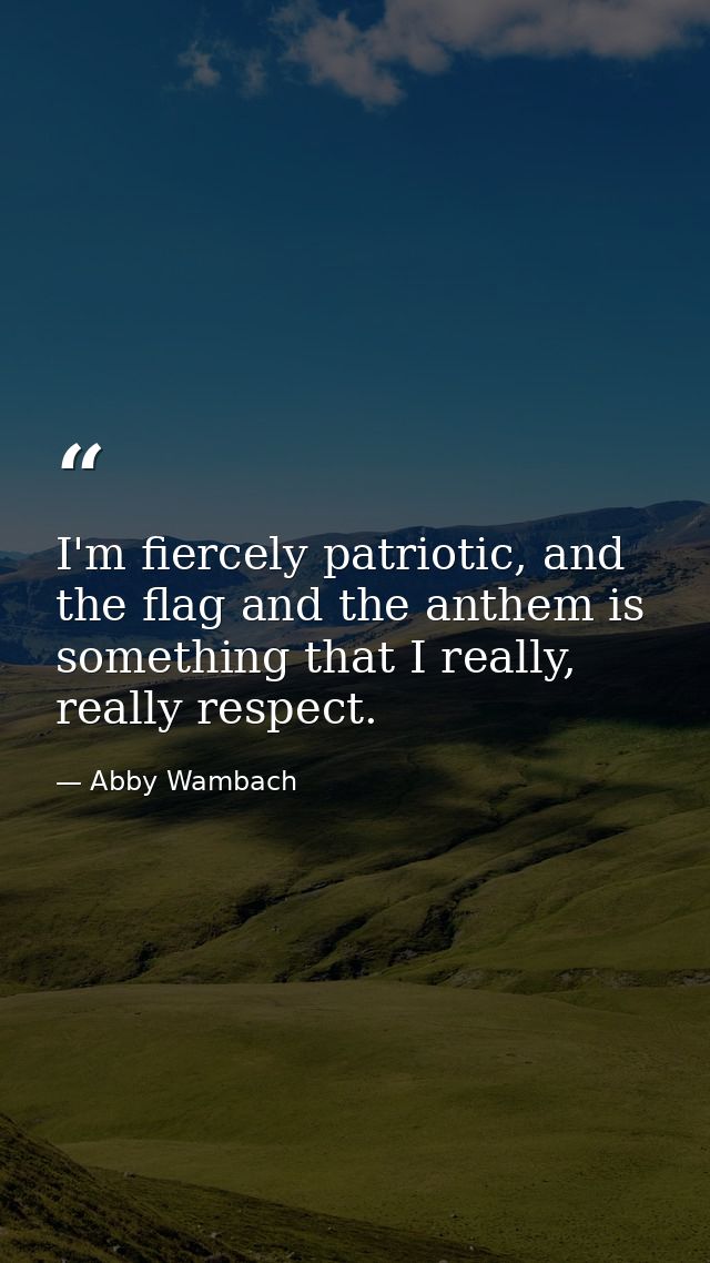 I'm fiercely patriotic, and the flag and the anthem is something that I really, really respect. — Abby Wambach