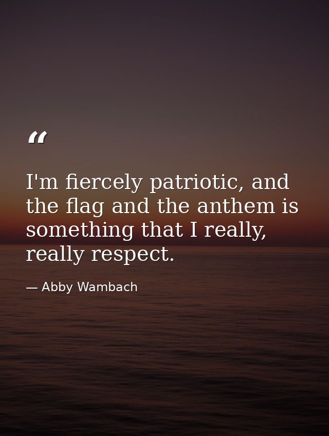 I'm fiercely patriotic, and the flag and the anthem is something that I really, really respect. — Abby Wambach