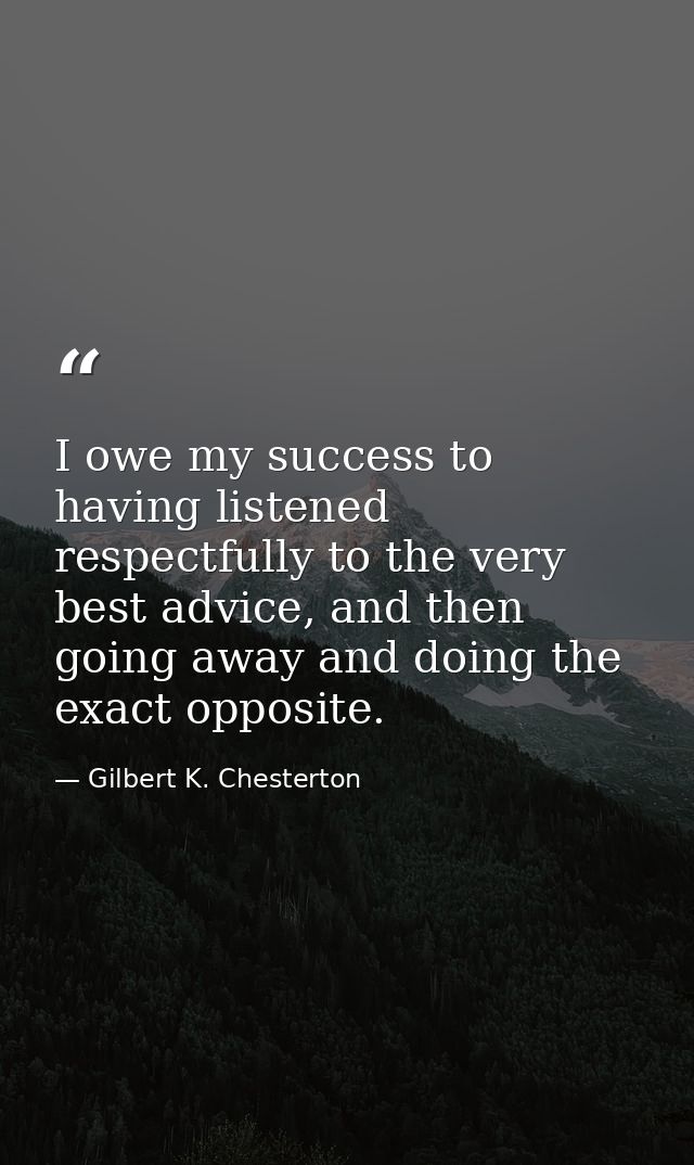 I owe my success to having listened respectfully to the very best advice, and then going away and doing the exact opposi — Gilbert K. Chesterton