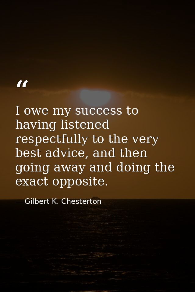I owe my success to having listened respectfully to the very best advice, and then going away and doing the exact opposi — Gilbert K. Chesterton