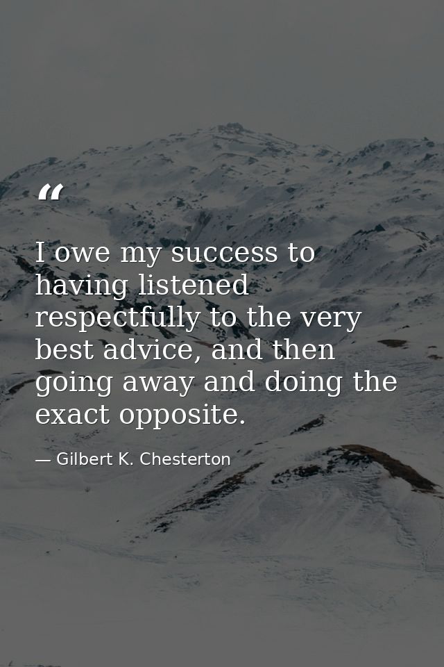 I owe my success to having listened respectfully to the very best advice, and then going away and doing the exact opposi — Gilbert K. Chesterton