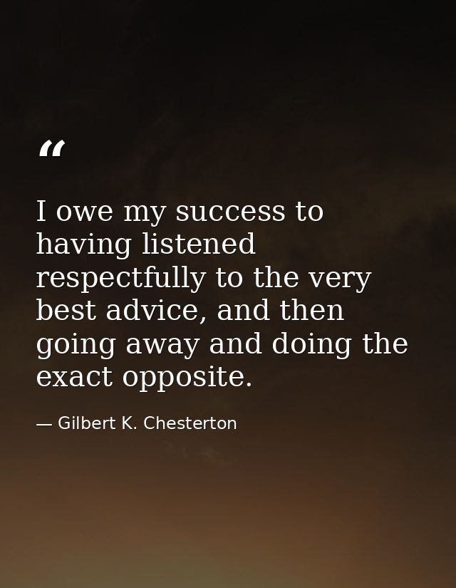 I owe my success to having listened respectfully to the very best advice, and then going away and doing the exact opposi — Gilbert K. Chesterton