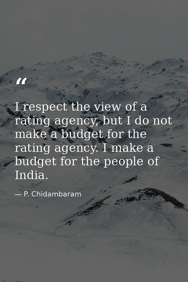 I respect the view of a rating agency, but I do not make a budget for the rating agency. I make a budget for the people  — P. Chidambaram