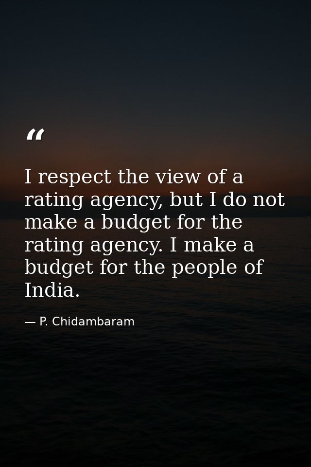 I respect the view of a rating agency, but I do not make a budget for the rating agency. I make a budget for the people  — P. Chidambaram