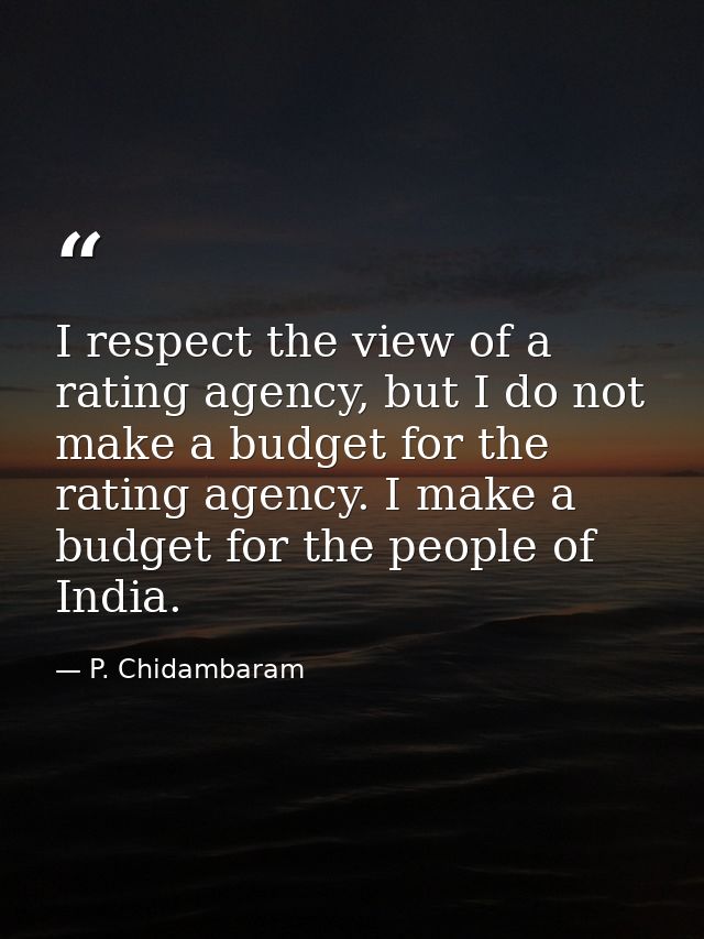 I respect the view of a rating agency, but I do not make a budget for the rating agency. I make a budget for the people  — P. Chidambaram