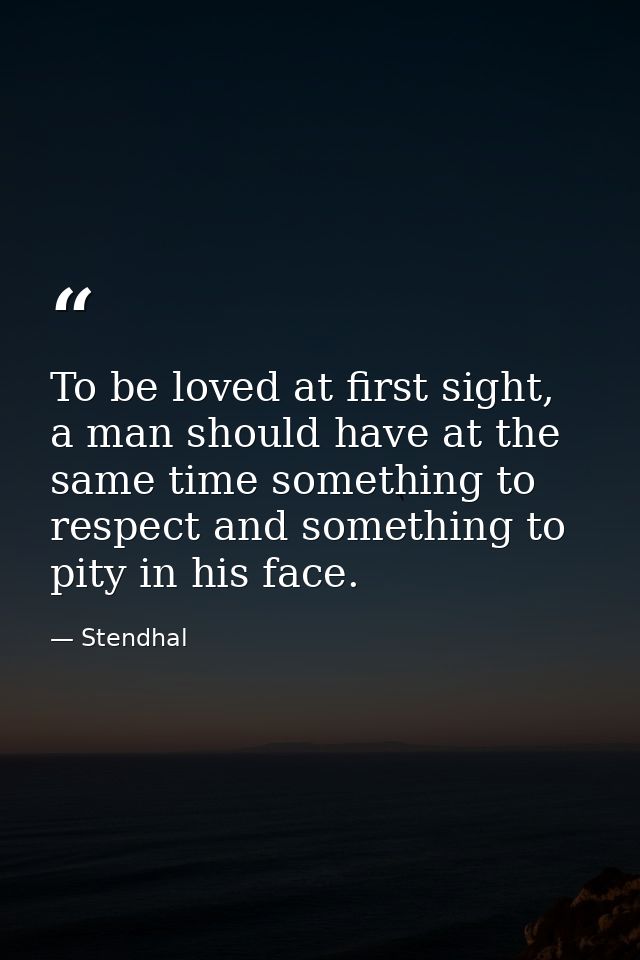 To be loved at first sight, a man should have at the same time something to respect and something to pity in his face. — Stendhal